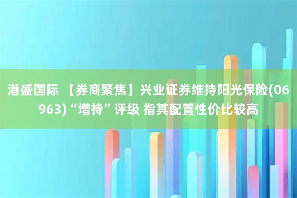 港盛国际 【券商聚焦】兴业证券维持阳光保险(06963)“增持”评级 指其配置性价比较高