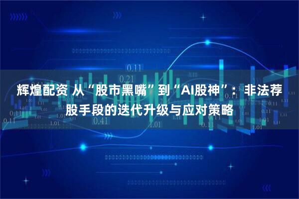 辉煌配资 从“股市黑嘴”到“AI股神”：非法荐股手段的迭代升级与应对策略