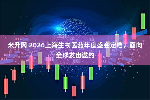 米升网 2026上海生物医药年度盛会定档，面向全球发出邀约