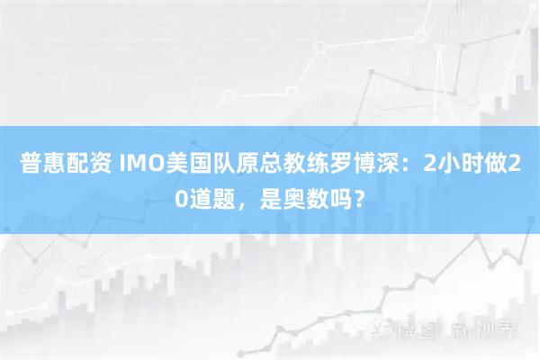 普惠配资 IMO美国队原总教练罗博深：2小时做20道题，是奥数吗？