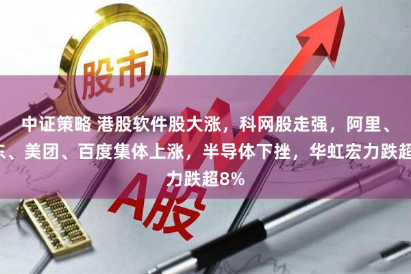 中证策略 港股软件股大涨，科网股走强，阿里、京东、美团、百度集体上涨，半导体下挫，华虹宏力跌超8%