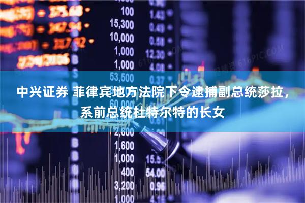 中兴证券 菲律宾地方法院下令逮捕副总统莎拉，系前总统杜特尔特的长女
